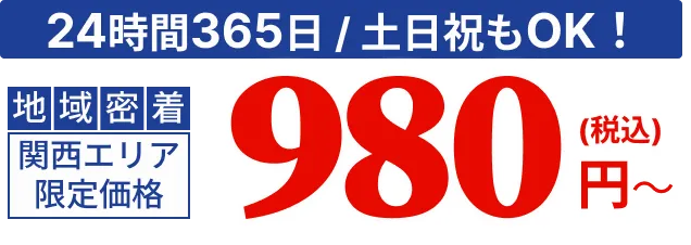 24時間365日/土日祝もOK！地域密着 関西エリア限定価格 980円（税込）～